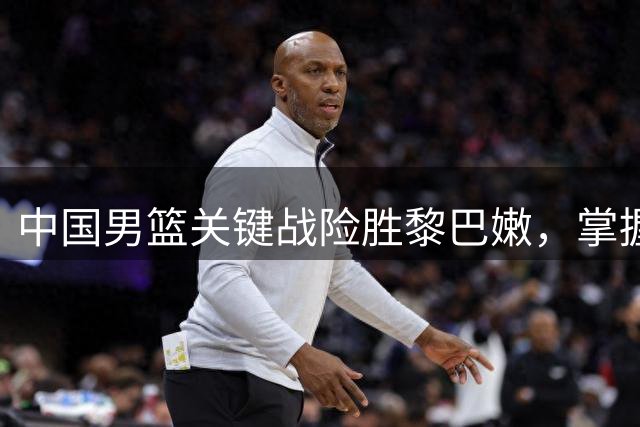 中国男篮关键战险胜黎巴嫩，掌握世预赛晋级先机