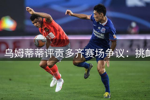 乌姆蒂蒂评贡多齐赛场争议：挑衅需适可而止