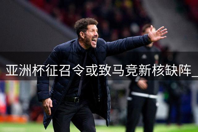 亚洲杯征召令或致马竞新核缺阵 李刚仁面临国家队与俱乐部两难抉择