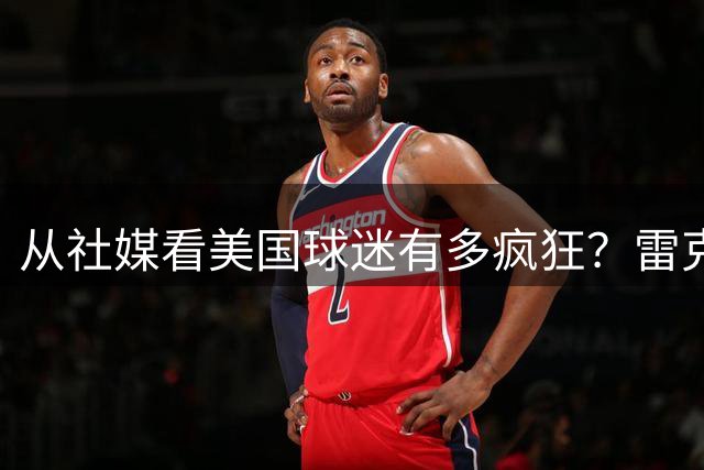 从社媒看美国球迷有多疯狂？雷克瑟姆后卫亲承：队友说这趟十倍震撼