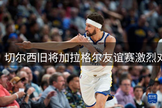 切尔西旧将加拉格尔友谊赛激烈对决 对阵热刺情绪失控染黄