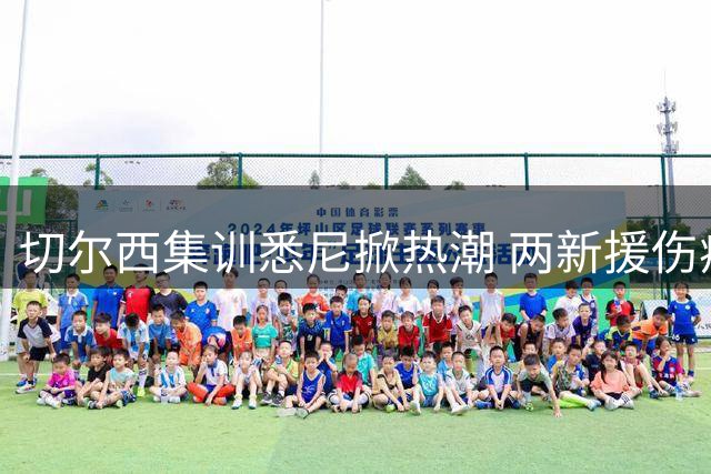 切尔西集训悉尼掀热潮 两新援伤病困扰引关注