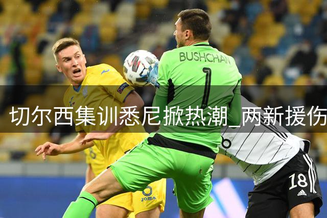 切尔西集训悉尼掀热潮 两新援伤病困扰引关注