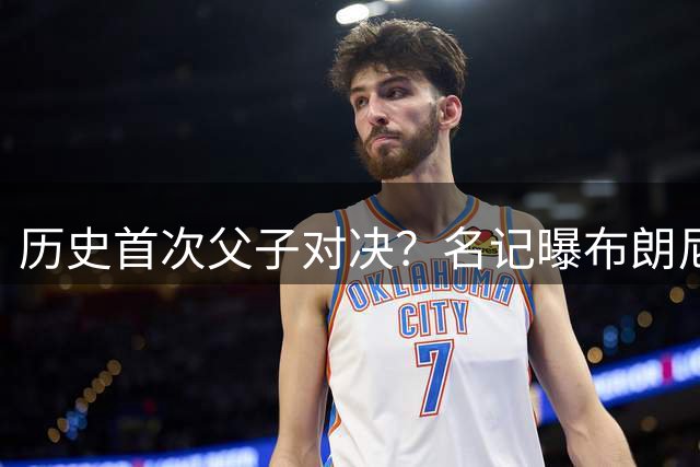 历史首次父子对决？名记曝布朗尼预计留守湖人 新季有望PK詹姆斯