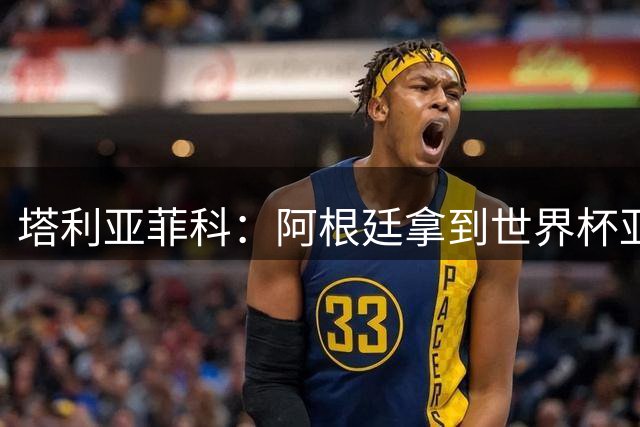 塔利亚菲科：阿根廷拿到世界杯亚军不是国家失败