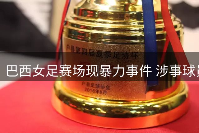 巴西女足赛场现暴力事件 涉事球员遭五年禁赛重罚