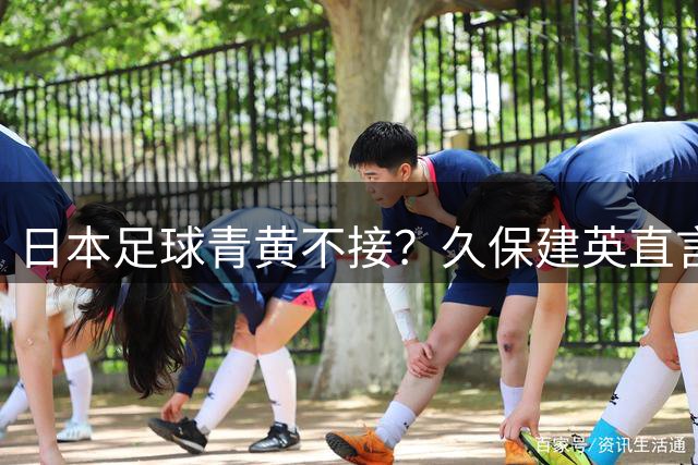 日本足球青黄不接？久保建英直言新生代难挑大梁