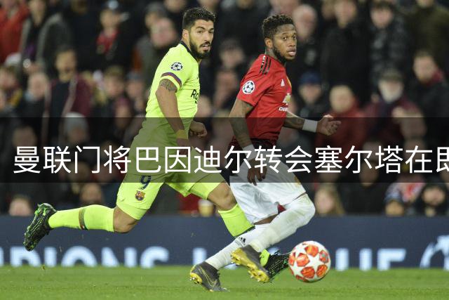 曼联门将巴因迪尔转会塞尔塔在即，主帅钦点补强防守