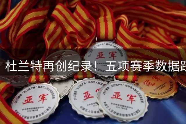 杜兰特再创纪录！五项赛季数据跻身历史顶尖