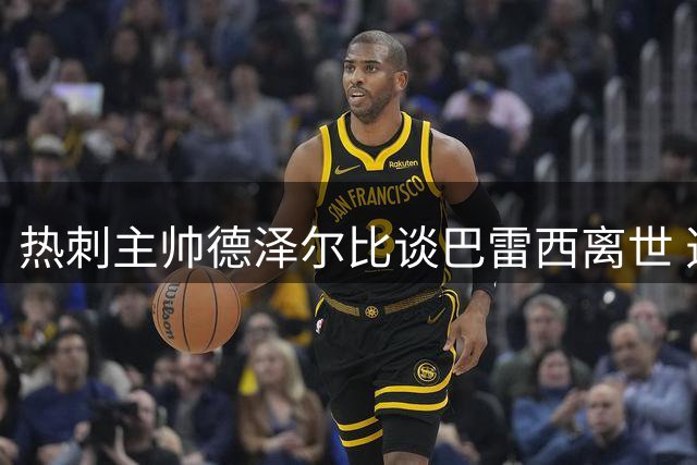 热刺主帅德泽尔比谈巴雷西离世 透露麦迪逊伤情与引援计划