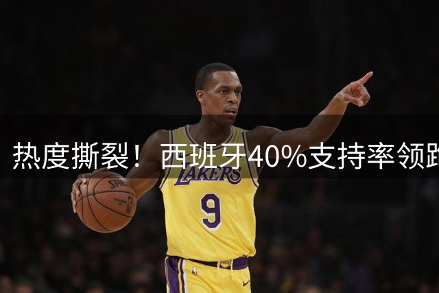 热度撕裂！西班牙40%支持率领跑，阿根廷十连胜神迹能否打破斗牛士交锋魔咒