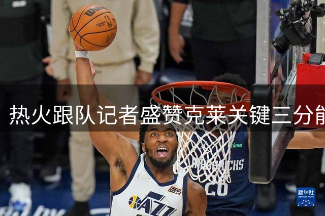 热火跟队记者盛赞克莱关键三分能力 称其完美适配球队