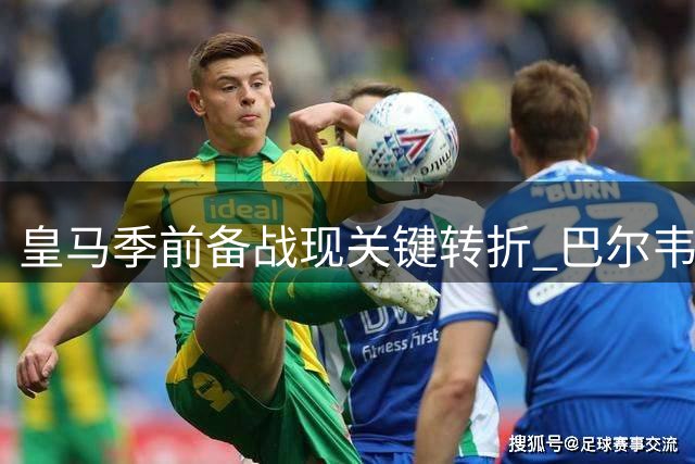 皇马季前备战现关键转折 巴尔韦德伤愈归队引关注