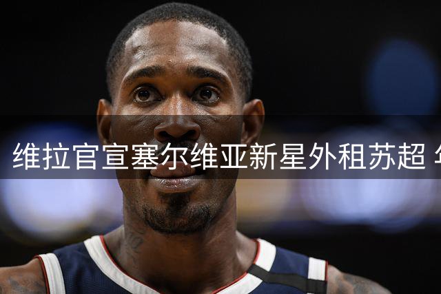 维拉官宣塞尔维亚新星外租苏超 年轻后卫开启流浪者生涯