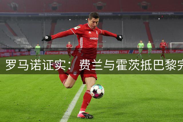罗马诺证实：费兰与霍茨抵巴黎完成转会体检