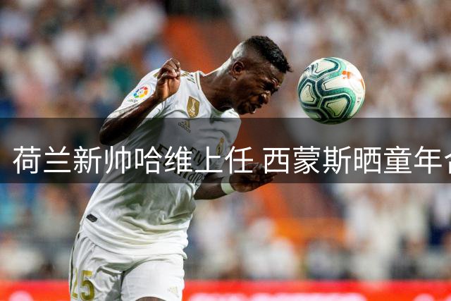 荷兰新帅哈维上任 西蒙斯晒童年合照致意