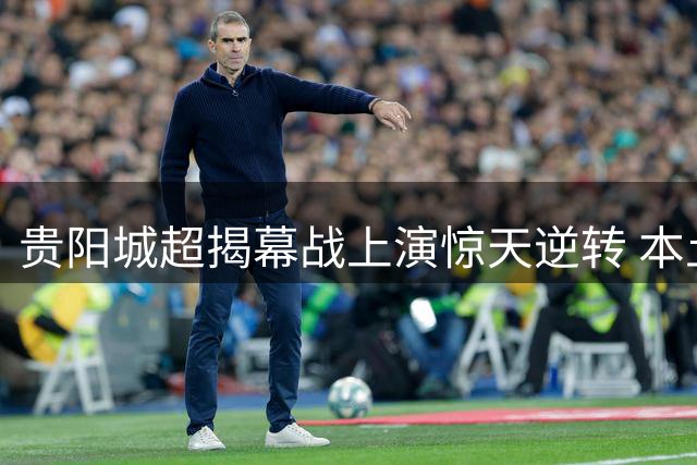 贵阳城超揭幕战上演惊天逆转 本土球队4:2力克重庆劲旅
