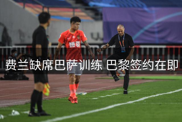 费兰缺席巴萨训练 巴黎签约在即