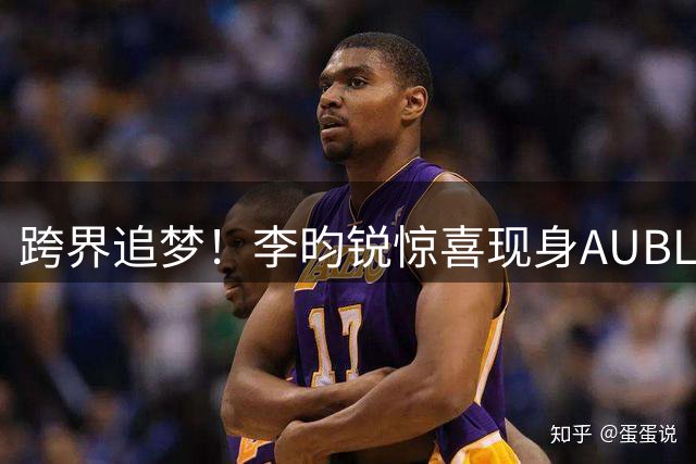 跨界追梦！李昀锐惊喜现身AUBL赛场 见证清华男篮首战告捷