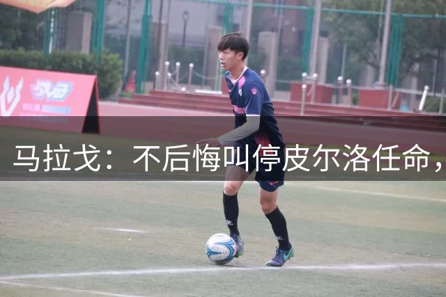 马拉戈：不后悔叫停皮尔洛任命，我认为他不合适