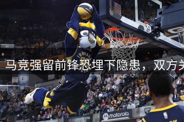 马竞强留前锋恐埋下隐患，双方关系亟待修复