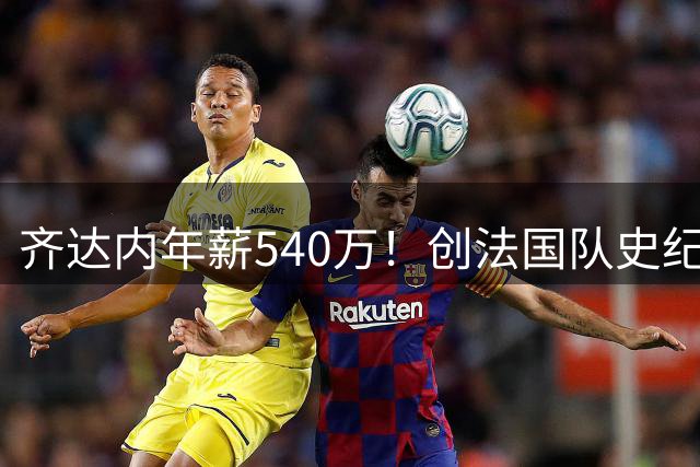 齐达内年薪540万！创法国队史纪录，安帅1000万，图赫尔580万
