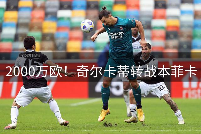 2000万欧！奇尔卡蒂转战本菲卡