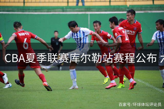 CBA夏季联赛库尔勒站赛程公布 六强争霸即将火热开打