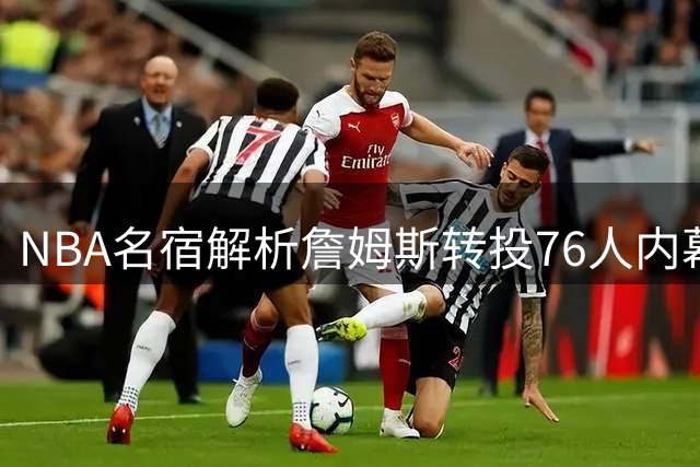 NBA名宿解析詹姆斯转投76人内幕：绿军放走布朗成关键转折