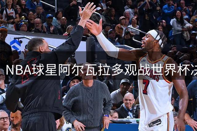 NBA球星阿尔瓦拉多观战世界杯决赛 尼克斯夺冠功臣跨界亮相